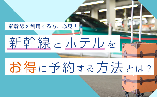 新幹線とホテルをお得に予約する方法とは？