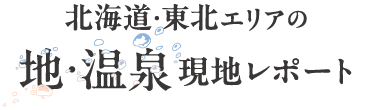 北海道・東北エリア　地・温泉　現地レポート