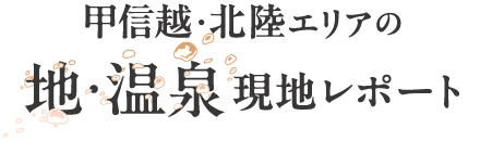 甲信越・北陸エリア　地・温泉　現地レポート