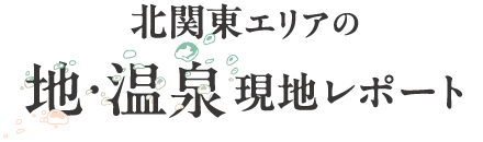 北関東エリア　地・温泉　現地レポート