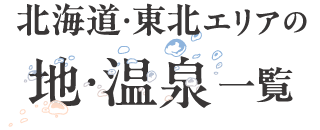 北海道・東北エリアの 地・温泉一覧