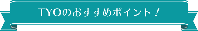 TYOのおすすめポイント！