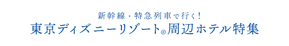 Tokyo Disney Resort（R）夢がかなう場所（C）Disney 新幹線・特急列車で行く！東京ディズニーリゾート（R）周辺ホテル特集