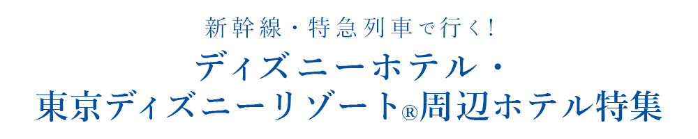 Tokyo Disney Resort（R）夢がかなう場所（C）Disney 新幹線・特急列車で行く！ディズニーホテル・東京ディズニーリゾート（R）周辺ホテル特集