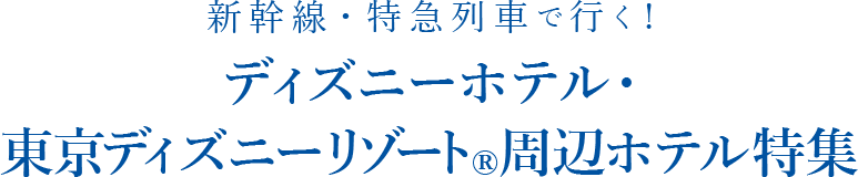 Tokyo Disney Resort（R）夢がかなう場所（C）Disney 新幹線・特急列車で行く！東京ディズニーリゾート（R）周辺ホテル特集
