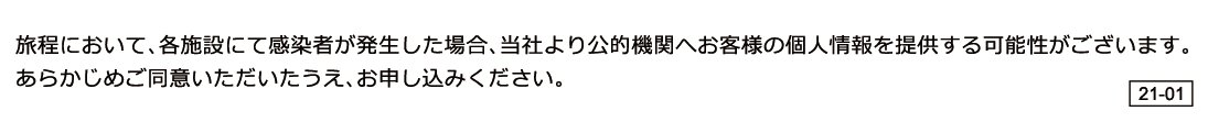 旅程において、各施設にて感染者が発生した場合、当社より公的機関へお客様の個人情報を提供する可能性がございます。予めご同意いただいたうえ、お申し込みください。