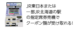 JR東日本または一部JR北海道の駅の指定席券売機でクーポン類が受け取れる！