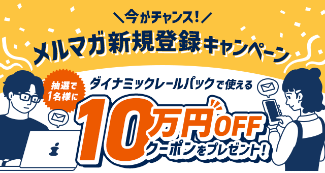 メルマガ新規登録キャンペーン　抽選で1名様にダイナミックレールパックで使える10万円OFFクーポンプレゼント！