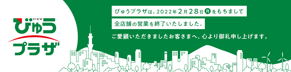 びゅうプラザは、2022年2月28日（月）をもちまして、全店舗の営業を終了いたしました。ご愛顧いただきましたお客さまへ、心より御礼申し上げます。