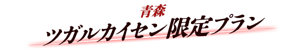 青森県のツガルカイセン限定プラン
