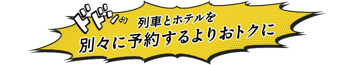 列車とホテルを 別々に予約するよりおトクに