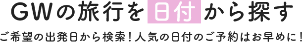 GWの旅行を日付から探す ご希望の出発日から検索！人気の日付のご予約はお早めに！