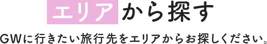 エリアから探す　GWに行きたい旅行先をエリアからお探しください。