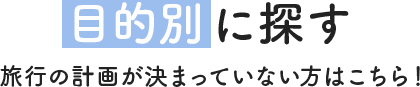 目的別に探す 旅行の計画が決まっていない方はこちら！