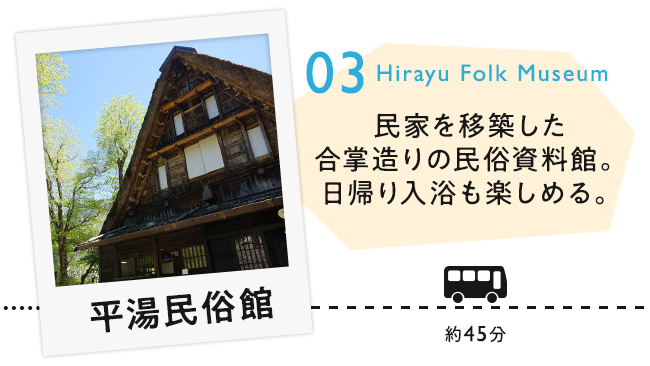 03 平湯民族間　民家を移築した合掌造りの民族資料館。日帰り入浴も楽しめる。