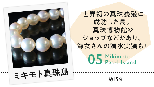 【05　ミキモト真珠島】世界初の真珠養殖に成功した島。真珠博物館やショップなどがあり、海女さんの潜水実演も！